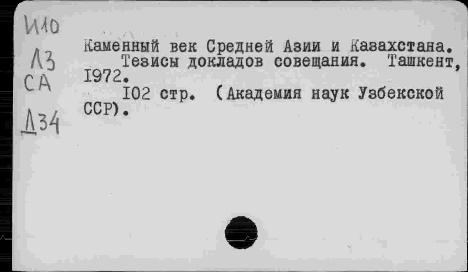 ﻿VUû
Al, CA
Д34
Каменный век Средней Азии и Казахстана.
Тезисы докладов совещания. Ташкент, 1972.
102 стр. (Академия наук Узбекской ССР).